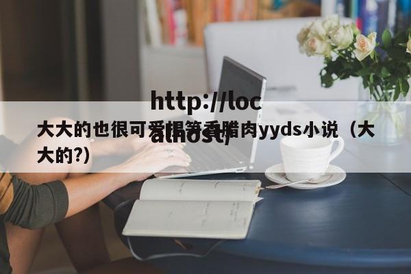 大大的也很可爱捏笋香腊肉yyds小说(大大的?)