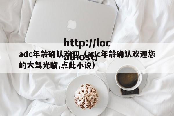 adc年龄确认欢迎（adc年龄确认欢迎您的大驾光临,点此小说）