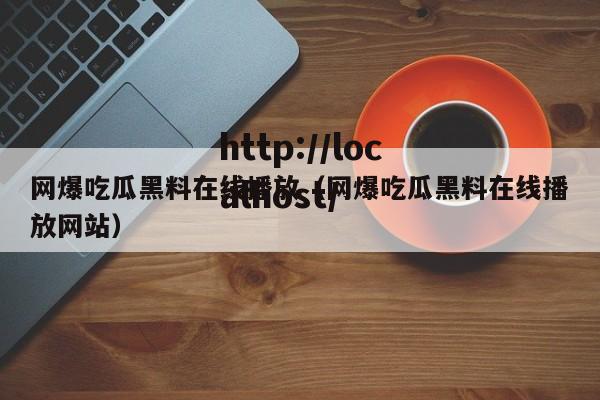 网爆吃瓜黑料在线播放（网爆吃瓜黑料在线播放网站）