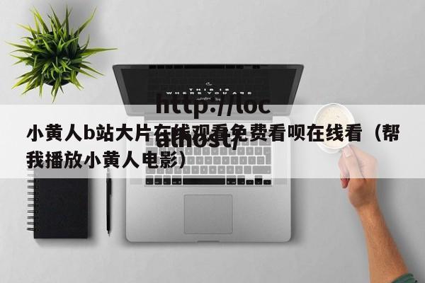 小黄人b站大片在线观看免费看呗在线看(帮我播放小黄人电影)