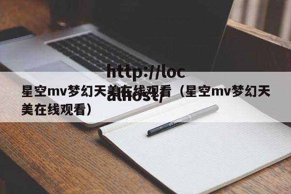 星空mv梦幻天美在线观看（星空mv梦幻天美在线观看）